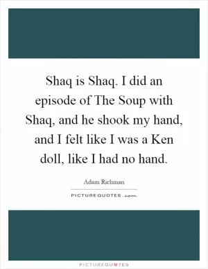 Shaq is Shaq. I did an episode of The Soup with Shaq, and he shook my hand, and I felt like I was a Ken doll, like I had no hand Picture Quote #1