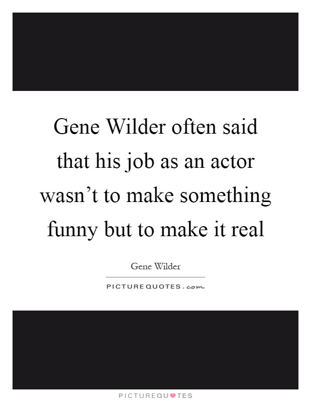 Gene Wilder often said that his job as an actor wasn't to make something funny but to make it real Picture Quote #1