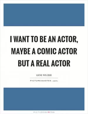 I want to be an actor, maybe a comic actor but a real actor Picture Quote #1