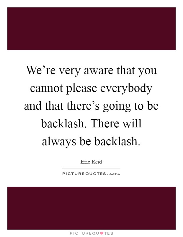 We're very aware that you cannot please everybody and that there's going to be backlash. There will always be backlash Picture Quote #1