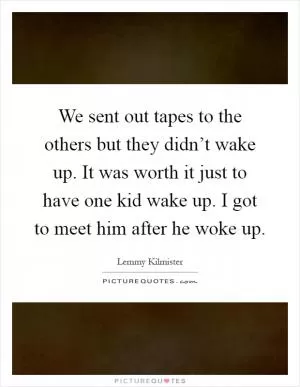We sent out tapes to the others but they didn’t wake up. It was worth it just to have one kid wake up. I got to meet him after he woke up Picture Quote #1