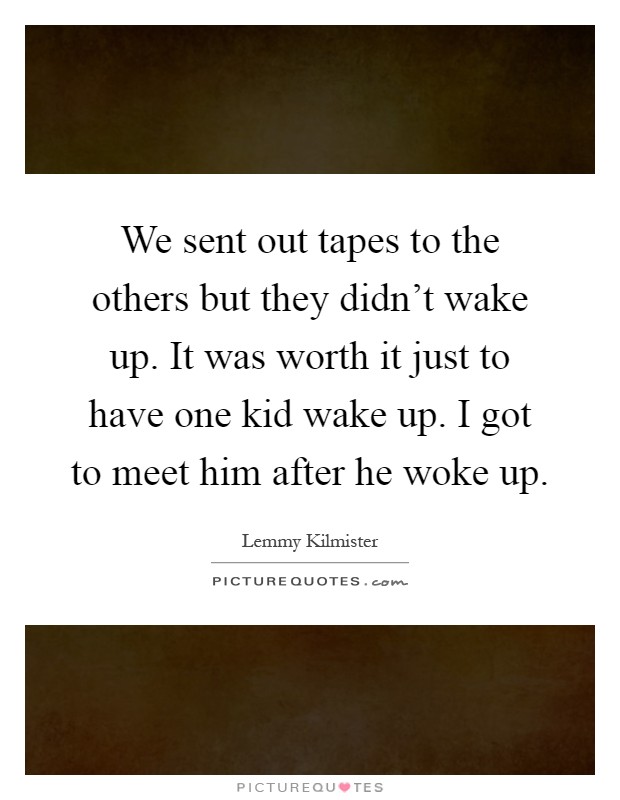 We sent out tapes to the others but they didn't wake up. It was worth it just to have one kid wake up. I got to meet him after he woke up Picture Quote #1