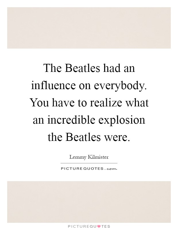 The Beatles had an influence on everybody. You have to realize what an incredible explosion the Beatles were Picture Quote #1