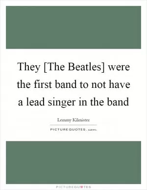 They [The Beatles] were the first band to not have a lead singer in the band Picture Quote #1