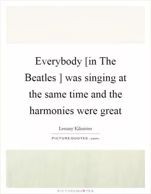 Everybody [in The Beatles ] was singing at the same time and the harmonies were great Picture Quote #1