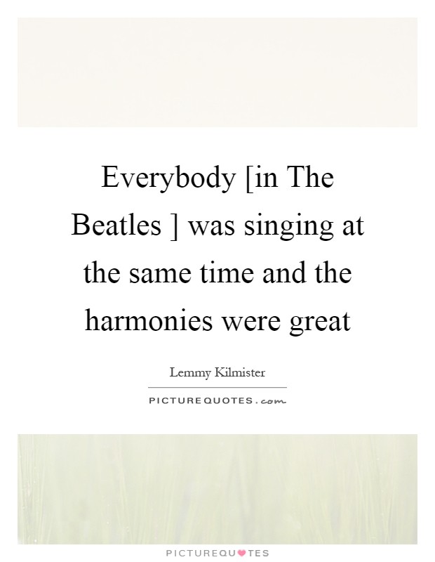 Everybody [in The Beatles ] was singing at the same time and the harmonies were great Picture Quote #1