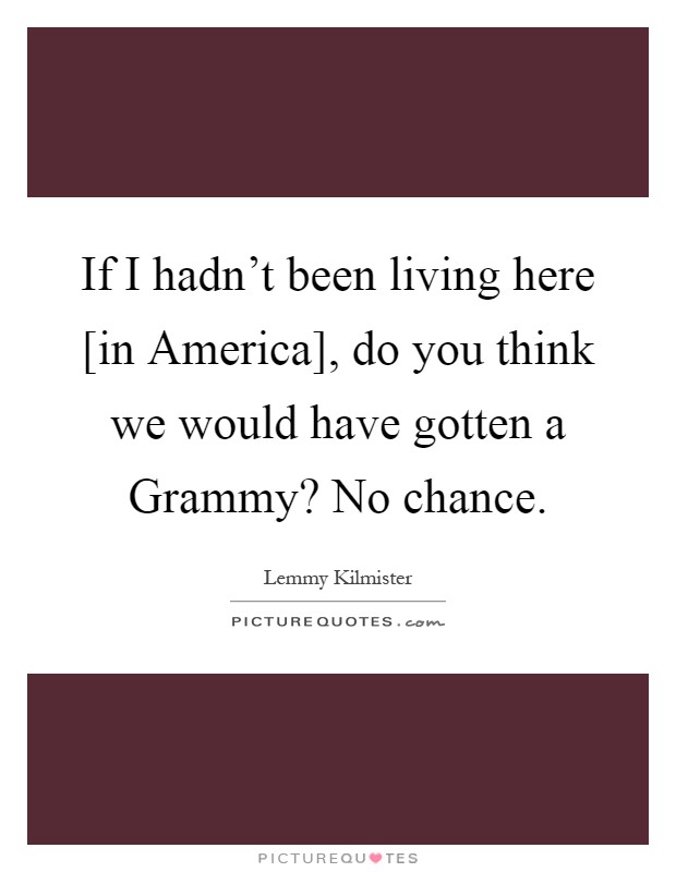 If I hadn't been living here [in America], do you think we would have gotten a Grammy? No chance Picture Quote #1