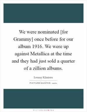 We were nominated [for Grammy] once before for our album 1916. We were up against Metallica at the time and they had just sold a quarter of a zillion albums Picture Quote #1