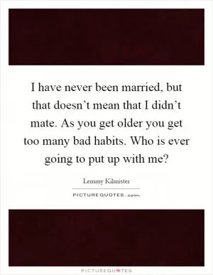 I have never been married, but that doesn’t mean that I didn’t mate. As you get older you get too many bad habits. Who is ever going to put up with me? Picture Quote #1