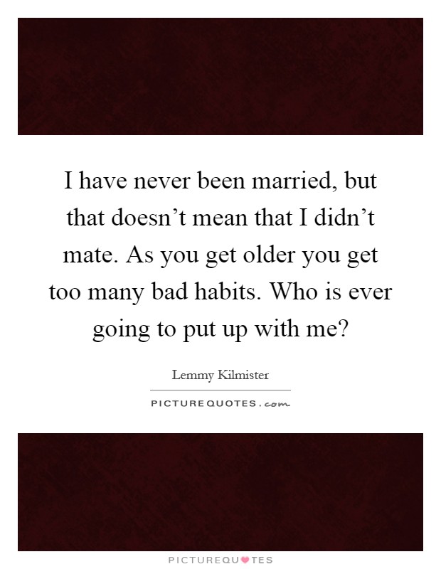 I have never been married, but that doesn't mean that I didn't mate. As you get older you get too many bad habits. Who is ever going to put up with me? Picture Quote #1