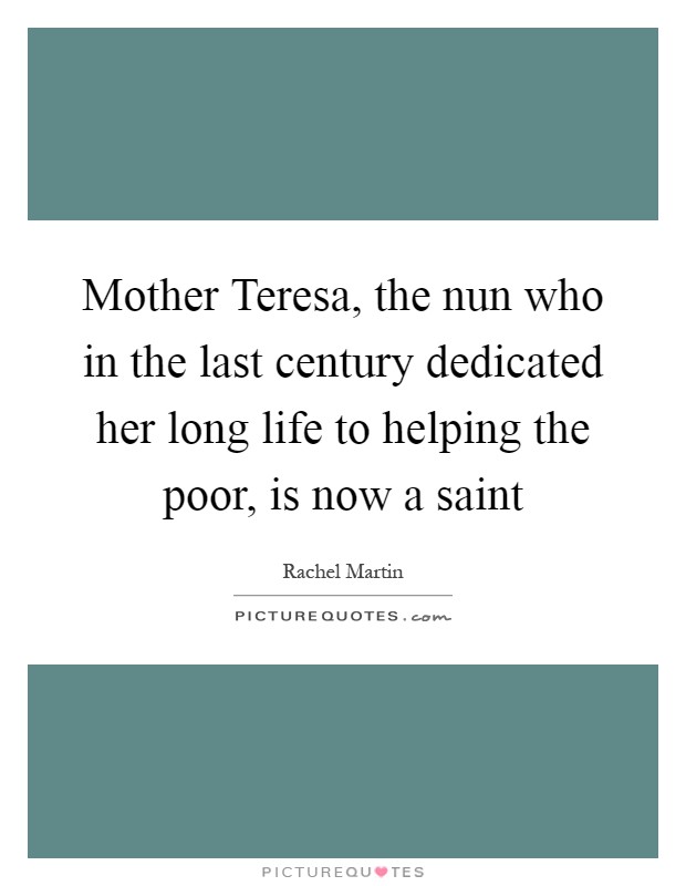 Mother Teresa, the nun who in the last century dedicated her long life to helping the poor, is now a saint Picture Quote #1