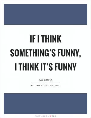 If I think something’s funny, I think it’s funny Picture Quote #1
