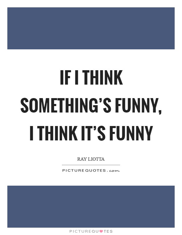 If I think something's funny, I think it's funny Picture Quote #1