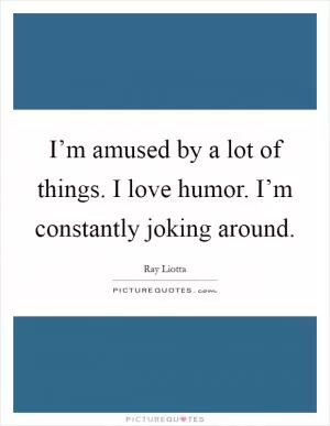 I’m amused by a lot of things. I love humor. I’m constantly joking around Picture Quote #1