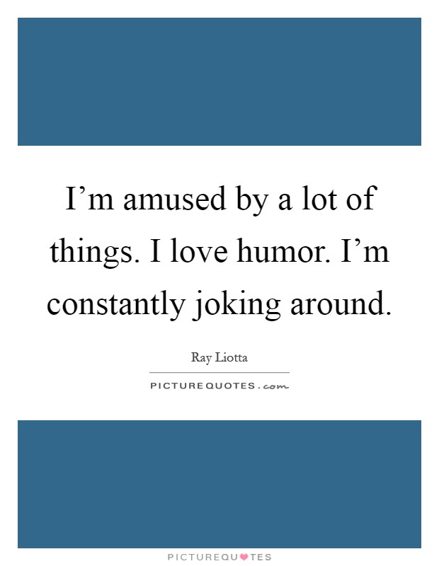 I'm amused by a lot of things. I love humor. I'm constantly joking around Picture Quote #1