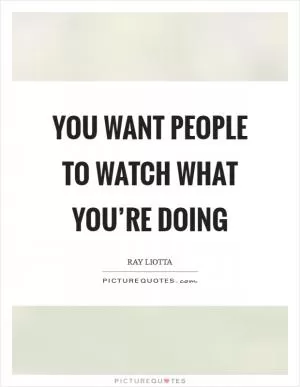 You want people to watch what you’re doing Picture Quote #1