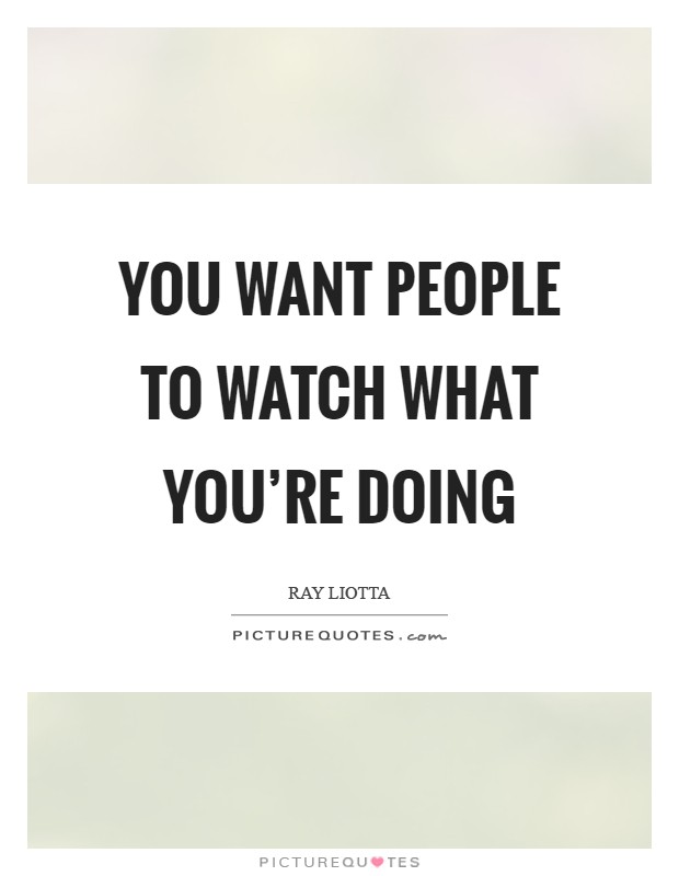 You want people to watch what you're doing Picture Quote #1