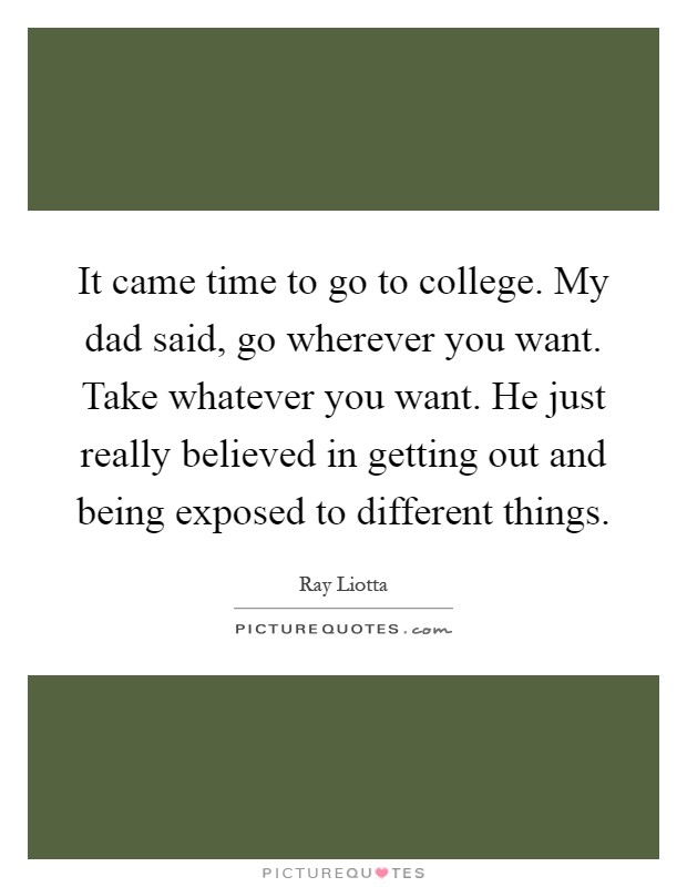 It came time to go to college. My dad said, go wherever you want. Take whatever you want. He just really believed in getting out and being exposed to different things Picture Quote #1