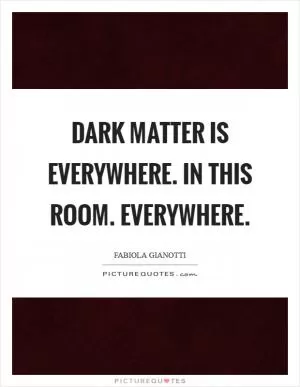 Dark matter is everywhere. In this room. Everywhere Picture Quote #1