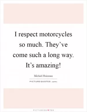 I respect motorcycles so much. They’ve come such a long way. It’s amazing! Picture Quote #1