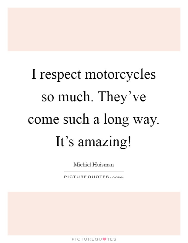 I respect motorcycles so much. They've come such a long way. It's amazing! Picture Quote #1