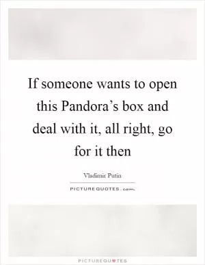 If someone wants to open this Pandora’s box and deal with it, all right, go for it then Picture Quote #1
