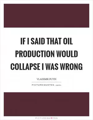 If I said that oil production would collapse I was wrong Picture Quote #1