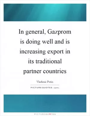 In general, Gazprom is doing well and is increasing export in its traditional partner countries Picture Quote #1