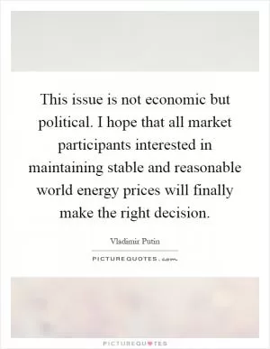 This issue is not economic but political. I hope that all market participants interested in maintaining stable and reasonable world energy prices will finally make the right decision Picture Quote #1