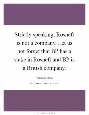 Strictly speaking, Rosneft is not a company. Let us not forget that BP has a stake in Rosneft and BP is a British company Picture Quote #1