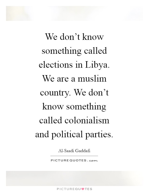 We don't know something called elections in Libya. We are a muslim country. We don't know something called colonialism and political parties Picture Quote #1