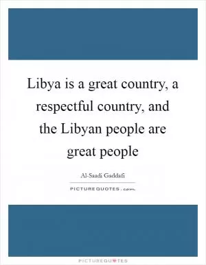 Libya is a great country, a respectful country, and the Libyan people are great people Picture Quote #1