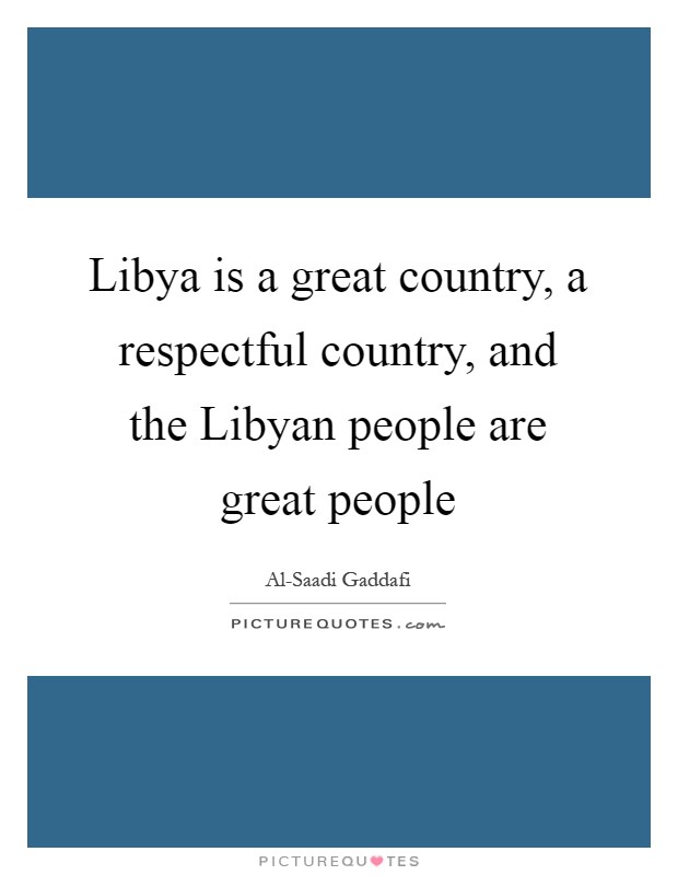 Libya is a great country, a respectful country, and the Libyan people are great people Picture Quote #1