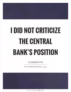 I did not criticize the Central Bank’s position Picture Quote #1