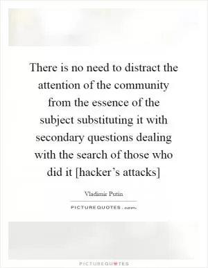 There is no need to distract the attention of the community from the essence of the subject substituting it with secondary questions dealing with the search of those who did it [hacker’s attacks] Picture Quote #1