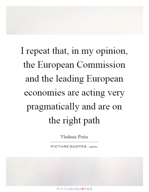 I repeat that, in my opinion, the European Commission and the leading European economies are acting very pragmatically and are on the right path Picture Quote #1