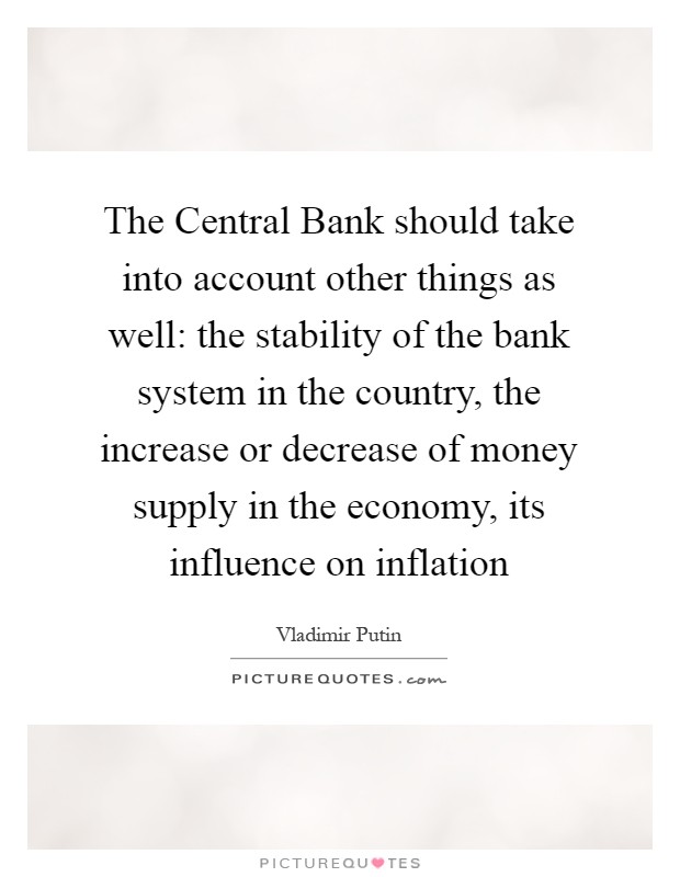 The Central Bank should take into account other things as well: the stability of the bank system in the country, the increase or decrease of money supply in the economy, its influence on inflation Picture Quote #1