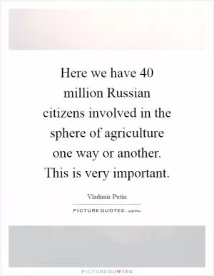 Here we have 40 million Russian citizens involved in the sphere of agriculture one way or another. This is very important Picture Quote #1