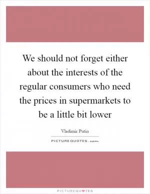 We should not forget either about the interests of the regular consumers who need the prices in supermarkets to be a little bit lower Picture Quote #1