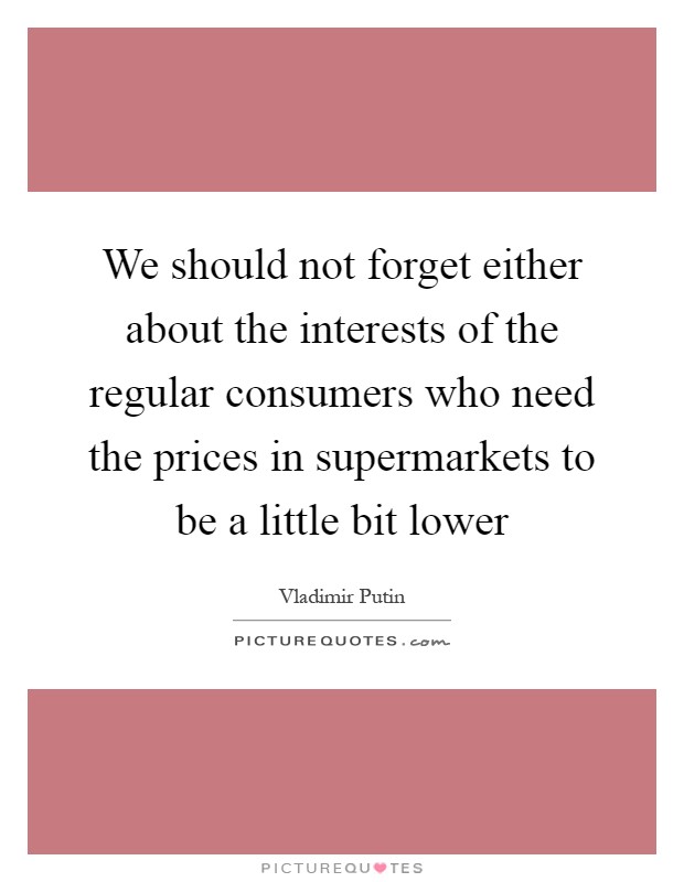 We should not forget either about the interests of the regular consumers who need the prices in supermarkets to be a little bit lower Picture Quote #1