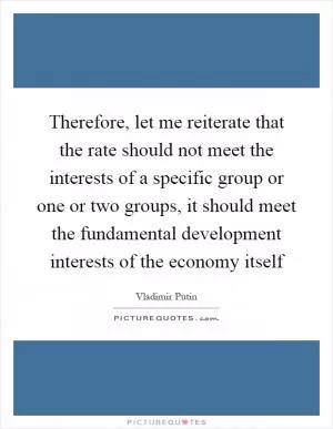Therefore, let me reiterate that the rate should not meet the interests of a specific group or one or two groups, it should meet the fundamental development interests of the economy itself Picture Quote #1