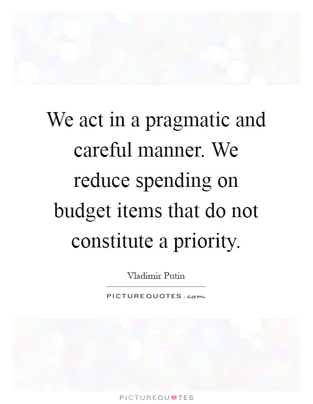 We act in a pragmatic and careful manner. We reduce spending on budget items that do not constitute a priority Picture Quote #1