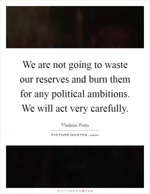 We are not going to waste our reserves and burn them for any political ambitions. We will act very carefully Picture Quote #1