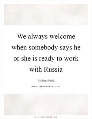 We always welcome when somebody says he or she is ready to work with Russia Picture Quote #1