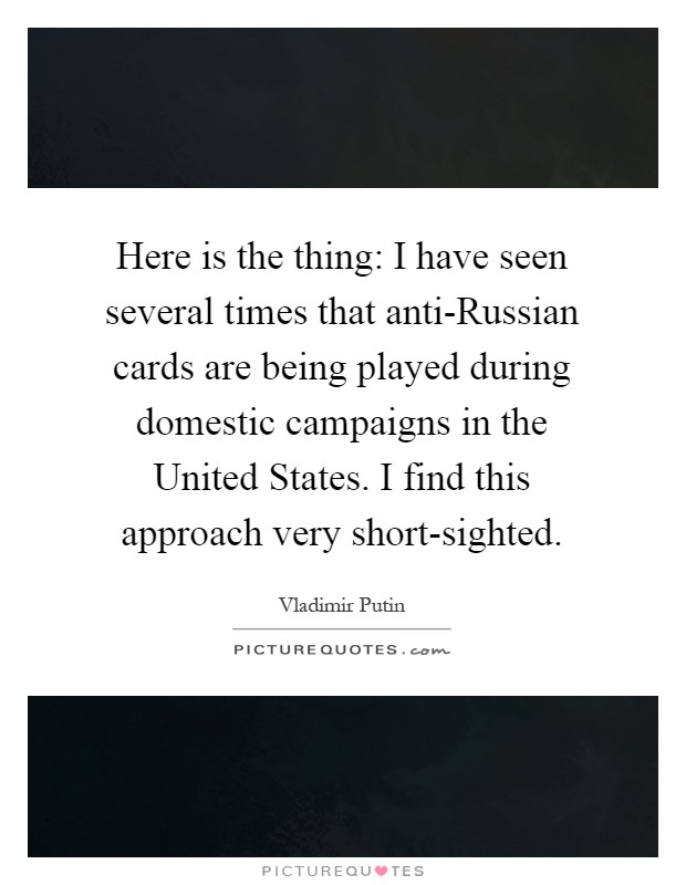 Here is the thing: I have seen several times that anti-Russian cards are being played during domestic campaigns in the United States. I find this approach very short-sighted Picture Quote #1