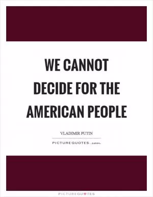 We cannot decide for the American people Picture Quote #1