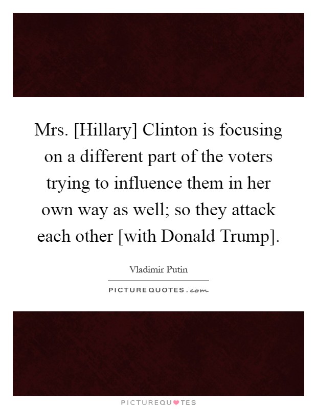 Mrs. [Hillary] Clinton is focusing on a different part of the voters trying to influence them in her own way as well; so they attack each other [with Donald Trump] Picture Quote #1