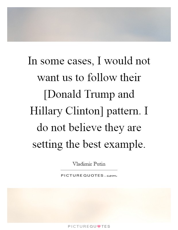In some cases, I would not want us to follow their [Donald Trump and Hillary Clinton] pattern. I do not believe they are setting the best example Picture Quote #1