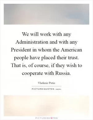 We will work with any Administration and with any President in whom the American people have placed their trust. That is, of course, if they wish to cooperate with Russia Picture Quote #1