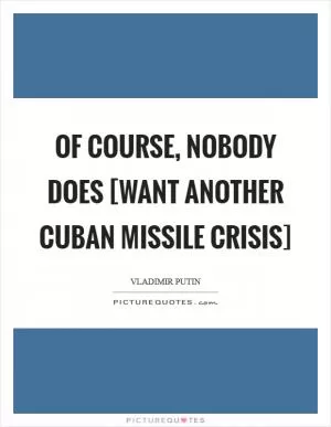 Of course, nobody does [want another Cuban Missile Crisis] Picture Quote #1